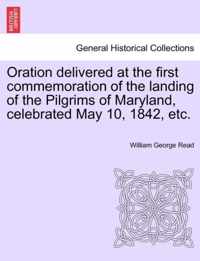 Oration Delivered at the First Commemoration of the Landing of the Pilgrims of Maryland, Celebrated May 10, 1842, Etc.