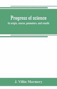 Progress of science; its origin, course, promoters, and results