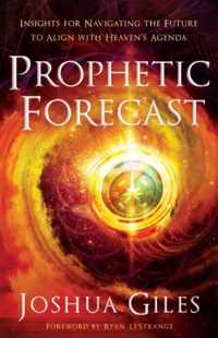 Prophetic Forecast - Insights for Navigating the Future to Align with Heaven`s Agenda