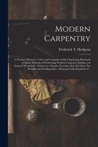 Modern Carpentry [microform]: a Practical Manual: a New and Complete Guide Containing Hundreds of Quick Methods of Performing Work in Carpentry, Joining and General Woodwork