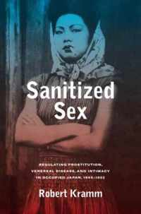 Sanitized Sex - Regulating Prostitution, Venereal Disease, and Intimacy in Occupied Japan, 1945-1952