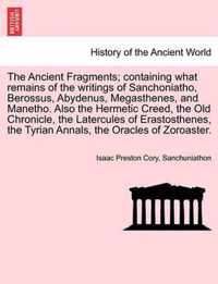 The Ancient Fragments; Containing What Remains of the Writings of Sanchoniatho, Berossus, Abydenus, Megasthenes, and Manetho. Also the Hermetic Creed, the Old Chronicle, the Latercules of Erastosthenes, the Tyrian Annals, the Oracles of Zoroaster.