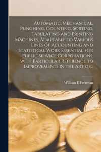 Automatic, Mechanical, Punching, Counting, Sorting, Tabulating and Printing Machines, Adaptable to Various Lines of Accounting and Statistical Work Essential for Public Service Corporations, With Particular Reference to Improvements in the Art Of...