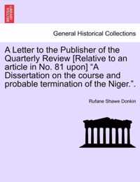 A Letter to the Publisher of the Quarterly Review [Relative to an Article in No. 81 Upon] A Dissertation on the Course and Probable Termination of the Niger..