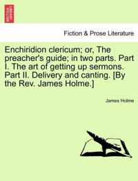 Enchiridion Clericum; Or, the Preacher's Guide; In Two Parts. Part I. the Art of Getting Up Sermons. Part II. Delivery and Canting. [By the REV. James Holme.]