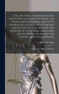 The Life, Trial, Confession and Execution of Albert W. Hicks, the Pirate and Murderer, Executed on Bedloe's Island, New York Bay on the 13th of July 1860 for the Murder of Capt. Burr, Smith and Oliver Watts on Board the Oyster Sloop E.A. Johnson