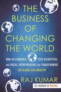 The Business of Changing the World How Billionaires, Tech Disrupters, and Social Entrepreneurs Are Transforming the Global Aid Industry