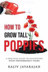 How To Grow Tall Poppies - A Practical Guide To Cultivating High-Performance Teams