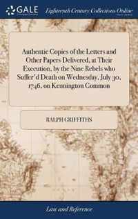 Authentic Copies of the Letters and Other Papers Delivered, at Their Execution, by the Nine Rebels who Suffer'd Death on Wednesday, July 30, 1746, on Kennington Common