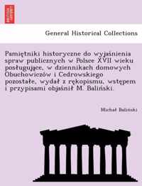 Pamie Tniki Historyczne Do Wyjas Nienia Spraw Publicznych W Polsce XVII Wieku Pos Uguja Ce, W Dziennikach Domowych Obuchowiczo W I Cedrowskiego Pozosta E, Wyda Z Re Kopismu, Wste Pem I Przypisami Objas Ni M. Balin Ski.