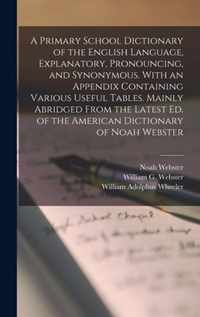 A Primary School Dictionary of the English Language, Explanatory, Pronouncing, and Synonymous. With an Appendix Containing Various Useful Tables. Mainly Abridged From the Latest Ed. of the American Dictionary of Noah Webster