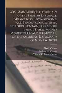 A Primary School Dictionary of the English Language, Explanatory, Pronouncing, and Synonymous. With an Appendix Containing Various Useful Tables. Mainly Abridged From the Latest Ed. of the American Dictionary of Noah Webster