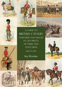 A Guide to British Cavalry Uniforms and Badges in Old Prints, Pictures and Postcards, 1660 to 1914