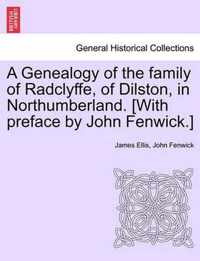 A Genealogy of the Family of Radclyffe, of Dilston, in Northumberland. [With Preface by John Fenwick.]