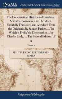 The Ecclesiastical Histories of Eusebius, Socrates, Sozomen, and Theodorit, Faithfully Translated and Abridged From the Originals, by Samuel Parker, ... To Which is Prefix'd a Dissertation ... by Charles Lesly, ... The Second Edition. of 3; Volume 3