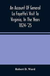 An Account Of General La Fayette'S Visit To Virginia, In The Years 1824-'25, Containing Full Circumstantial Reports Of His Receptions In Washington, A