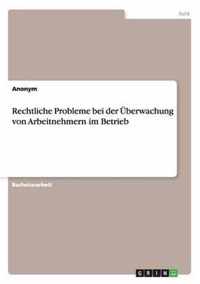 Rechtliche Probleme bei der UEberwachung von Arbeitnehmern im Betrieb