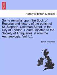 Some Remarks Upon the Book of Records and History of the Parish of St. Stephen, Coleman Street, in the City of London. Communicated to the Society of Antiquaries. (from the Archaeologia, Vol. L.).