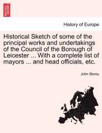 Historical Sketch of Some of the Principal Works and Undertakings of the Council of the Borough of Leicester ... with a Complete List of Mayors ... and Head Officials, Etc.