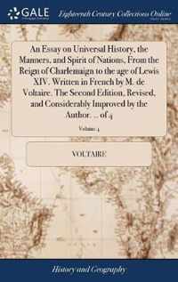 An Essay on Universal History, the Manners, and Spirit of Nations, From the Reign of Charlemaign to the age of Lewis XIV. Written in French by M. de Voltaire. The Second Edition, Revised, and Considerably Improved by the Author. .. of 4; Volume 4