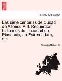 Las siete centurias de ciudad de Alfonso VIII. Recuerdos historicos de la ciudad de Plasencia, en Estremadura, etc.