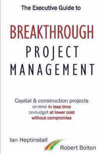 The Executive Guide to Breaktrough Project Management: Capital & Construction Projects: On-Time in Less Time: On-Budget at Lower Cost