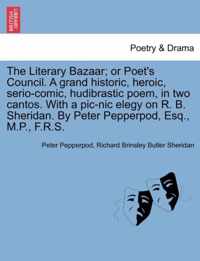 The Literary Bazaar; Or Poet's Council. a Grand Historic, Heroic, Serio-Comic, Hudibrastic Poem, in Two Cantos. with a PIC-Nic Elegy on R. B. Sheridan. by Peter Pepperpod, Esq., M.P., F.R.S.