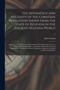 The Advantage and Necessity of the Christian Revelation Shewn From the State of Religion in the Ancient Heathen World; Especially With Respect to the Knowledge and Worship of the One True God: a Rule of Moral Duty