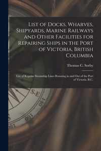 List of Docks, Wharves, Shipyards, Marine Railways and Other Facilities for Repairing Ships in the Port of Victoria, British Columbia [microform]