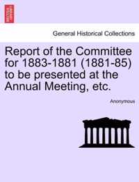 Report of the Committee for 1883-1881 (1881-85) to Be Presented at the Annual Meeting, Etc.