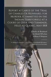 Report at Large of the Trial of Charles De Reinhard, for Murder, (committed in the Indian Territories, ) at a Court of Oyer and Terminer, Held at Quebec, May 1818 [microform]