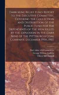 Darr Mine Relief Fund Report to the Executive Committee, Covering the Collection and Distribution of the Public Fund for the Dependents of the Men Killed by the Explosion in the Darr Mine of the Pittsburgh Coal Company, December 19th, 1907