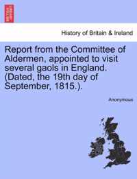 Report from the Committee of Aldermen, Appointed to Visit Several Gaols in England. (Dated, the 19th Day of September, 1815.).