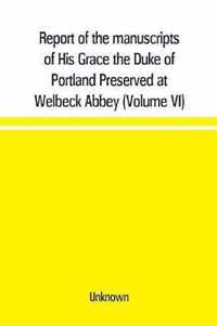 Report of the manuscripts of His Grace the Duke of Portland Preserved at Welbeck Abbey (Volume VI)