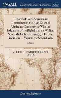 Reports of Cases Argued and Determined in the High Court of Admiralty; Commencing With the Judgments of the Right Hon. Sir William Scott, Michaelmas Term 1798. By Chr. Robinson, ... Volume the Second. of 6; Volume 2