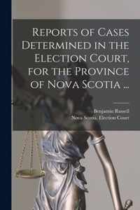 Reports of Cases Determined in the Election Court, for the Province of Nova Scotia ... [microform]