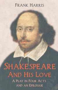 Shakespeare - And His Love - A Play in Four Acts and an Epilogue