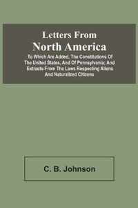 Letters From North America. To Which Are Added, The Constitutions Of The United States, And Of Pennsylvania; And Extracts From The Laws Respecting Aliens And Naturalized Citizens