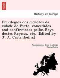 Privilegios DOS Cidada OS Da Cidade Do Porto, Concedidos and Confirmados Pellos Reys Destes Reynos, Etc. [Edited by J. A. Castanheira.]