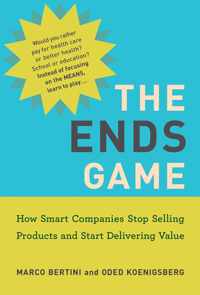 The Ends Game Management on the Cutting Edge How Smart Companies Stop Selling Products and Start Delivering Value