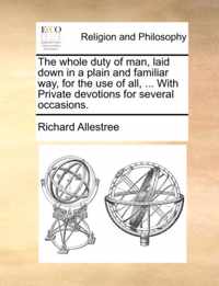 The whole duty of man, laid down in a plain and familiar way, for the use of all, ... With Private devotions for several occasions.