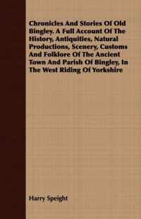 Chronicles And Stories Of Old Bingley. A Full Account Of The History, Antiquities, Natural Productions, Scenery, Customs And Folklore Of The Ancient Town And Parish Of Bingley, In The West Riding Of Yorkshire