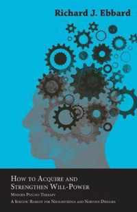 How To Acquire And Strengthen Will-Power; Modern Psycho-Therapy. A Specific Remedy For Neurasthenia And Nervous Diseases. A Rational Course Of Training Of Volition And Development Of Energy After The Methods Of The Nancy School