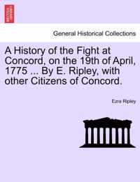 A History of the Fight at Concord, on the 19th of April, 1775 ... by E. Ripley, with Other Citizens of Concord.