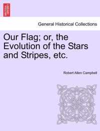 Our Flag; Or, the Evolution of the Stars and Stripes, Etc.