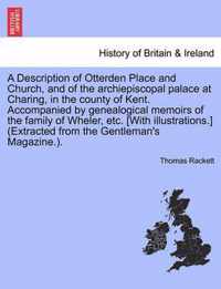 A Description of Otterden Place and Church, and of the Archiepiscopal Palace at Charing, in the County of Kent. Accompanied by Genealogical Memoirs of the Family of Wheler, Etc. [With Illustrations.] (Extracted from the Gentleman's Magazine.).