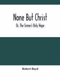 None But Christ; Or, The Sinner'S Only Hope