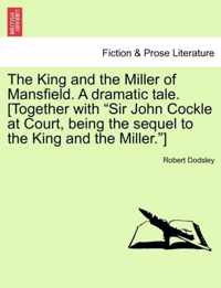 The King and the Miller of Mansfield. a Dramatic Tale. [together with Sir John Cockle at Court, Being the Sequel to the King and the Miller.]