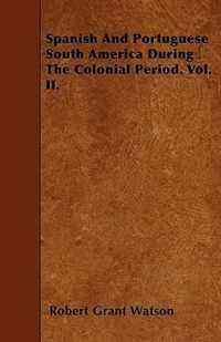 Spanish And Portuguese South America During The Colonial Period. Vol. II.