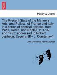 The Present State of the Manners, Arts, and Politics, of France and Italy; In a Series of Poetical Epistles, from Paris, Rome, and Naples, in 1792 and 1793